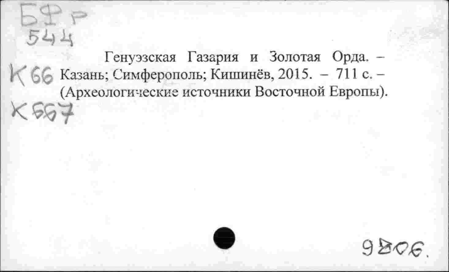 ﻿Генуэзская Газария и Золотая Орда. -К 66 Казань; Симферополь; Кишинёв, 2015. - 711с.-(Археологические источники Восточной Европы).
Эйсе.